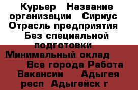 Курьер › Название организации ­ Сириус › Отрасль предприятия ­ Без специальной подготовки › Минимальный оклад ­ 80 000 - Все города Работа » Вакансии   . Адыгея респ.,Адыгейск г.